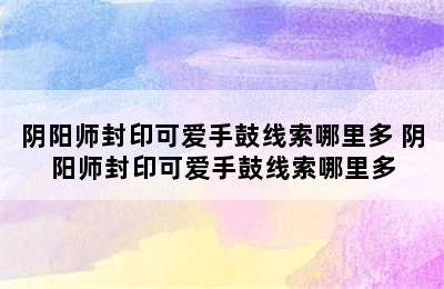 阴阳师封印可爱手鼓线索哪里多 阴阳师封印可爱手鼓线索哪里多